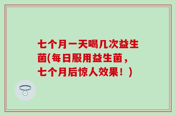 七个月一天喝几次益生菌(每日服用益生菌，七个月后惊人效果！)