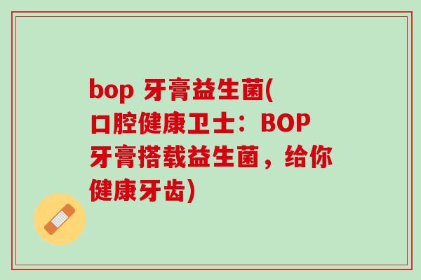bop 牙膏益生菌(口腔健康卫士：BOP牙膏搭载益生菌，给你健康牙齿)