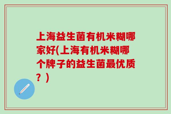 上海益生菌有机米糊哪家好(上海有机米糊哪个牌子的益生菌最优质？)