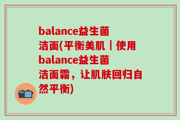 balance益生菌洁面(平衡美肌｜使用balance益生菌洁面霜，让肌肤回归自然平衡)