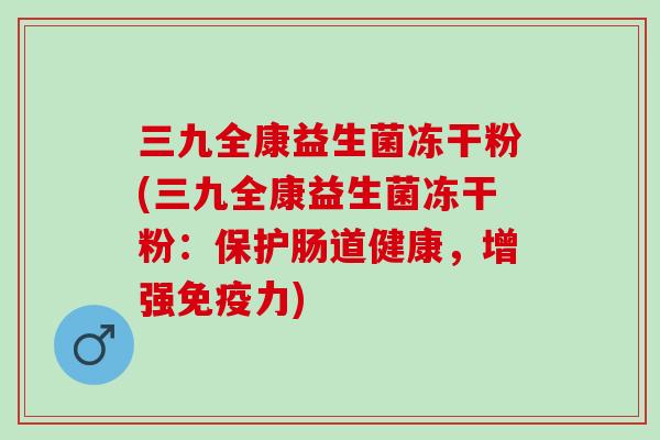三九全康益生菌冻干粉(三九全康益生菌冻干粉：保护肠道健康，增强免疫力)