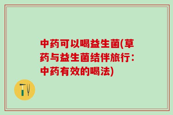 中药可以喝益生菌(草药与益生菌结伴旅行：中药有效的喝法)