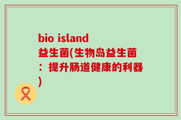 bio island益生菌(生物岛益生菌：提升肠道健康的利器)