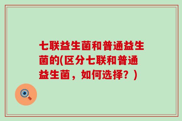 七联益生菌和普通益生菌的(区分七联和普通益生菌，如何选择？)