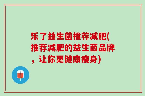 乐了益生菌推荐减肥(推荐减肥的益生菌品牌，让你更健康瘦身)
