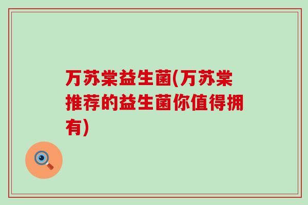 万苏棠益生菌(万苏棠推荐的益生菌你值得拥有) 万苏棠益生菌(万苏棠推荐的益生菌你值得拥有)
