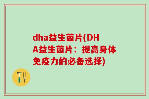 dha益生菌片(DHA益生菌片：提高身体免疫力的必备选择)