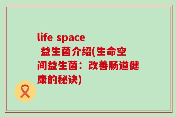 life space 益生菌介绍(生命空间益生菌:改善肠道健康的秘诀) life space 益生菌介绍(生命空间益生菌:改善肠道健康的秘诀)