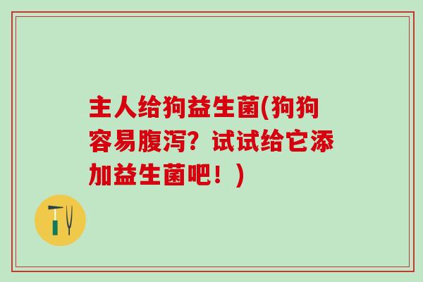主人给狗益生菌(狗狗容易腹泻？试试给它添加益生菌吧！)