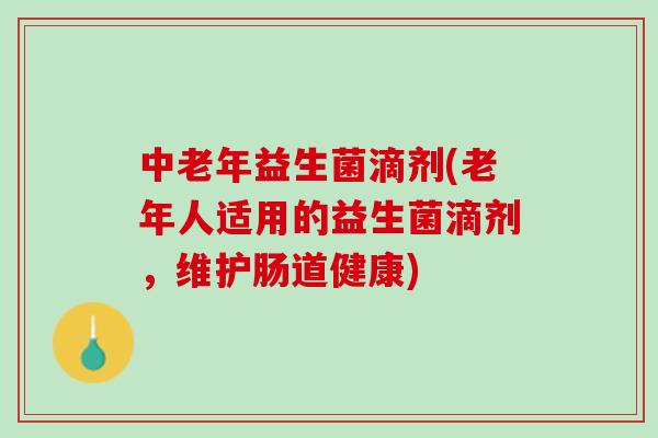 中老年益生菌滴剂(老年人适用的益生菌滴剂，维护肠道健康)
