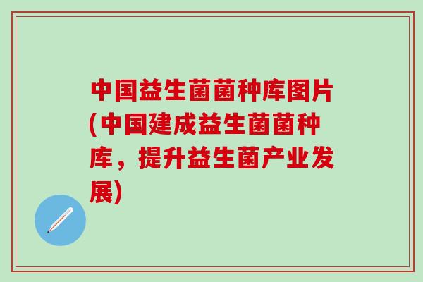 中国益生菌菌种库图片(中国建成益生菌菌种库，提升益生菌产业发展)