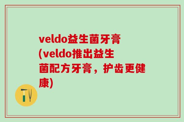 veldo益生菌牙膏(veldo推出益生菌配方牙膏，护齿更健康)