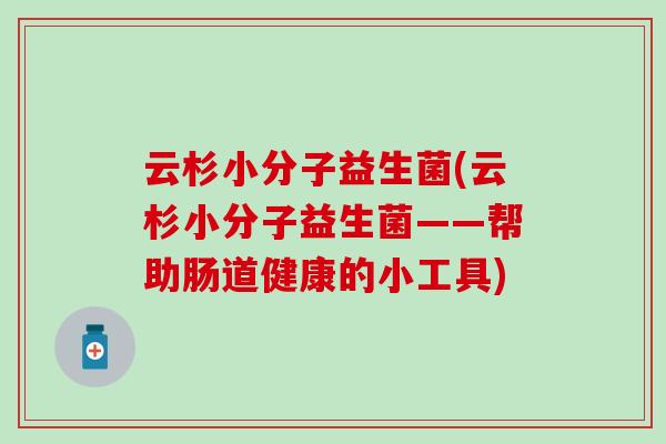 云杉小分子益生菌(云杉小分子益生菌——帮助肠道健康的小工具)