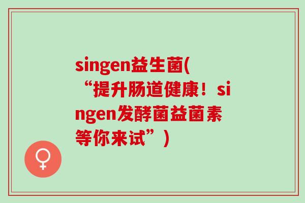 singen益生菌(“提升肠道健康！singen发酵菌益菌素等你来试”)