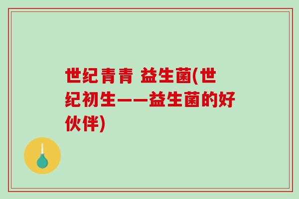世纪青青 益生菌(世纪初生——益生菌的好伙伴)