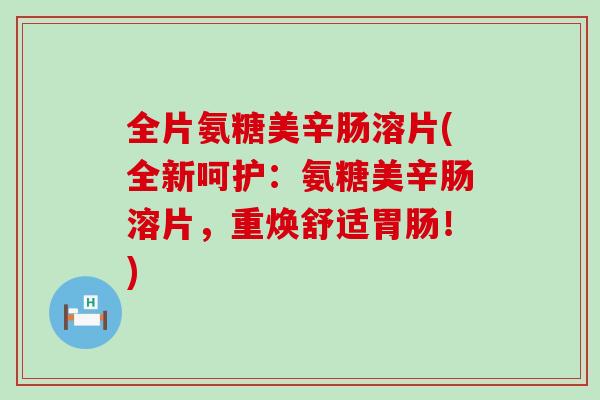 全片氨糖美辛肠溶片(全新呵护：氨糖美辛肠溶片，重焕舒适胃肠！)