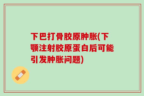 下巴打骨胶原肿胀(下颚注射胶原蛋白后可能引发肿胀问题)