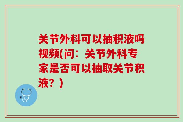 关节外科可以抽积液吗视频(问：关节外科专家是否可以抽取关节积液？)