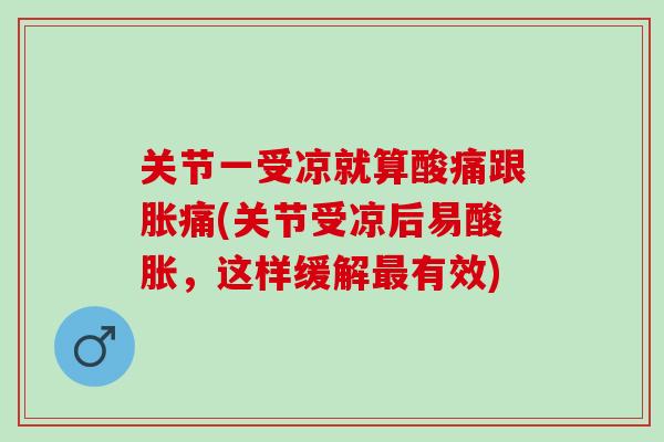 关节一受凉就算酸痛跟胀痛(关节受凉后易酸胀，这样缓解最有效)