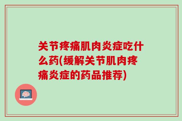 关节疼痛肌肉炎症吃什么药(缓解关节肌肉疼痛炎症的药品推荐)