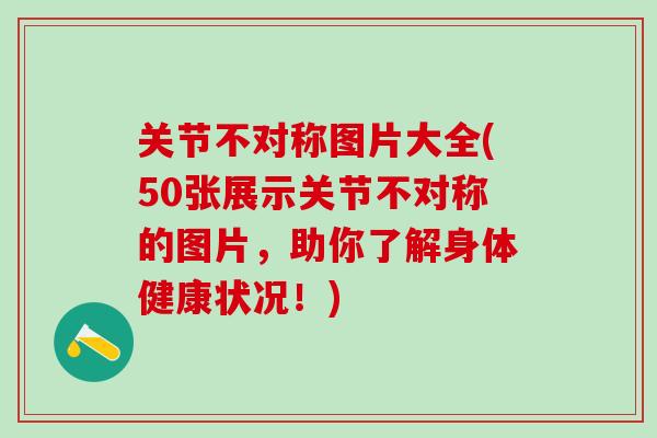 关节不对称图片大全(50张展示关节不对称的图片，助你了解身体健康状况！)