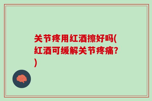 关节疼用红酒擦好吗(红酒可缓解关节疼痛？)