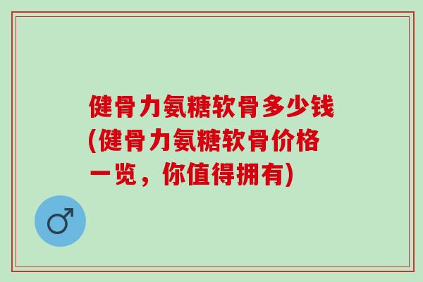 健骨力氨糖软骨多少钱(健骨力氨糖软骨价格一览，你值得拥有)