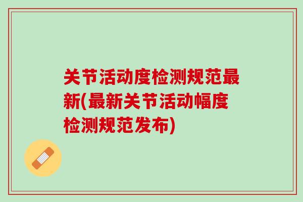关节活动度检测规范最新(最新关节活动幅度检测规范发布)