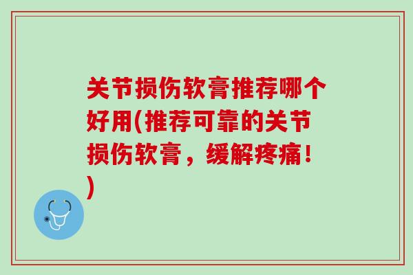 关节损伤软膏推荐哪个好用(推荐可靠的关节损伤软膏，缓解疼痛！)