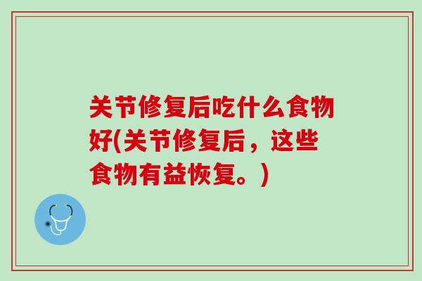 关节修复后吃什么食物好(关节修复后，这些食物有益恢复。)