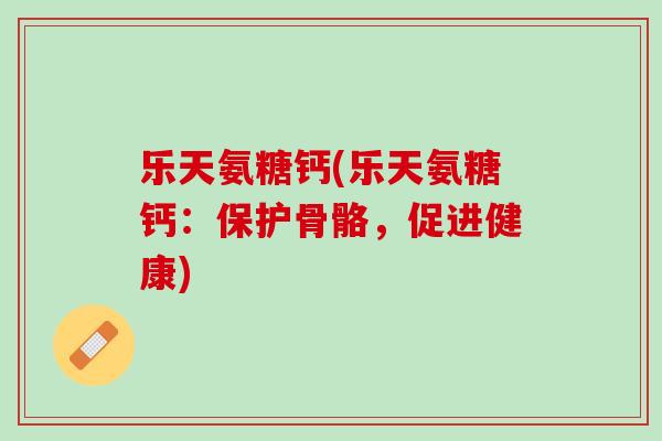 乐天氨糖钙(乐天氨糖钙：保护骨骼，促进健康)