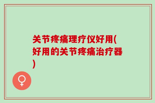 关节疼痛理疗仪好用(好用的关节疼痛治疗器)