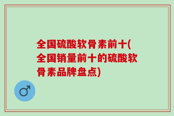 全国硫酸软骨素前十(全国销量前十的硫酸软骨素品牌盘点)