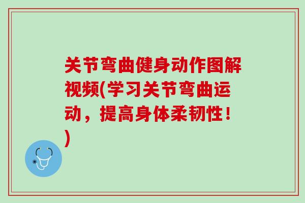 关节弯曲健身动作图解视频(学习关节弯曲运动，提高身体柔韧性！)