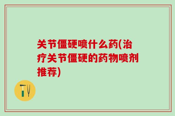 关节僵硬喷什么药(治疗关节僵硬的药物喷剂推荐)