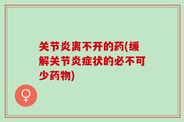 关节炎离不开的药(缓解关节炎症状的必不可少药物)