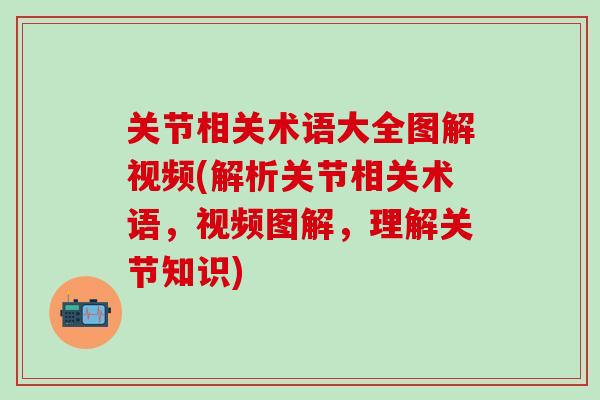 关节相关术语大全图解视频(解析关节相关术语，视频图解，理解关节知识)