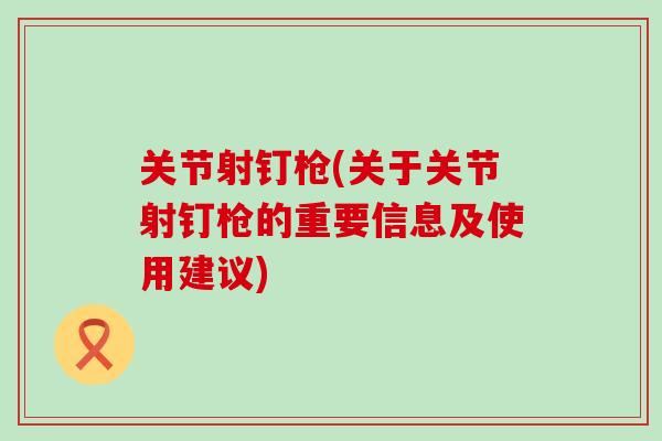 关节射钉枪(关于关节射钉枪的重要信息及使用建议)