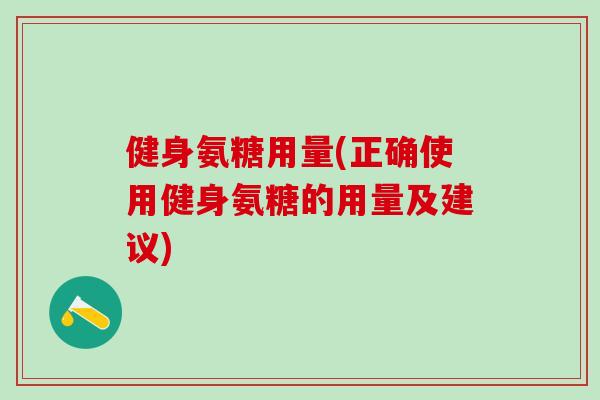 健身氨糖用量(正确使用健身氨糖的用量及建议)
