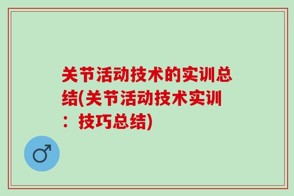 关节活动技术的实训总结(关节活动技术实训：技巧总结)