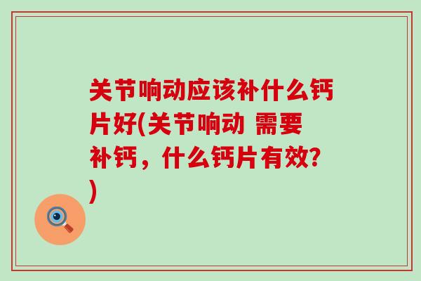 关节响动应该补什么钙片好(关节响动 需要补钙，什么钙片有效？)