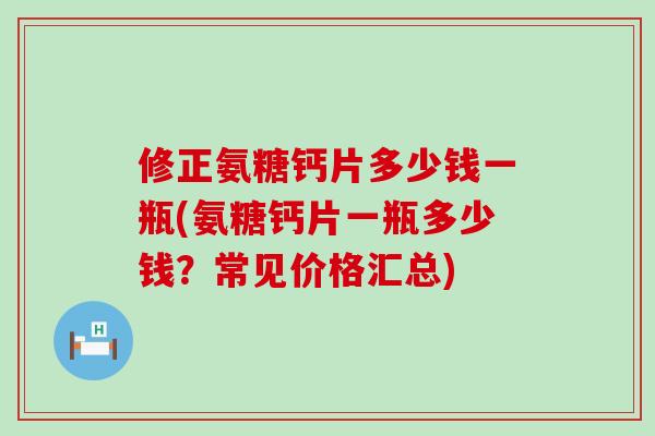 修正氨糖钙片多少钱一瓶(氨糖钙片一瓶多少钱？常见价格汇总)