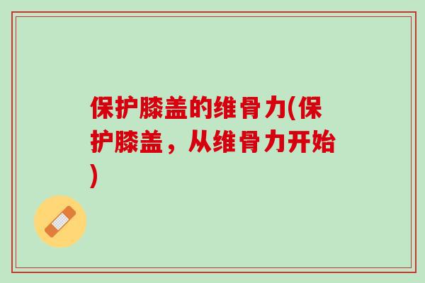 保护膝盖的维骨力(保护膝盖，从维骨力开始)