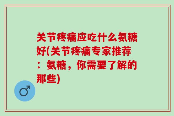 关节疼痛应吃什么氨糖好(关节疼痛专家推荐：氨糖，你需要了解的那些)
