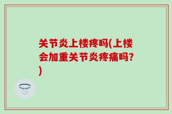 关节炎上楼疼吗(上楼会加重关节炎疼痛吗？)