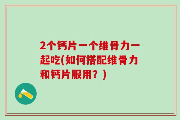 2个钙片一个维骨力一起吃(如何搭配维骨力和钙片服用？)