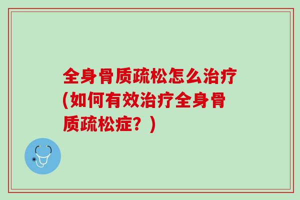 全身骨质疏松怎么治疗(如何有效治疗全身骨质疏松症？)