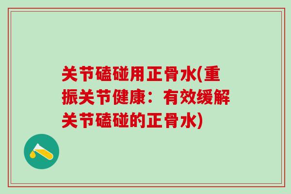 关节磕碰用正骨水(重振关节健康：有效缓解关节磕碰的正骨水)