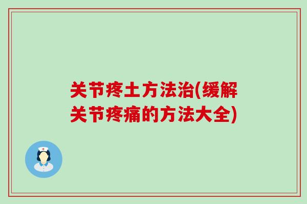 关节疼土方法治(缓解关节疼痛的方法大全)