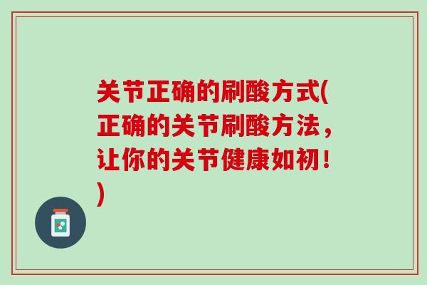 关节正确的刷酸方式(正确的关节刷酸方法，让你的关节健康如初！)